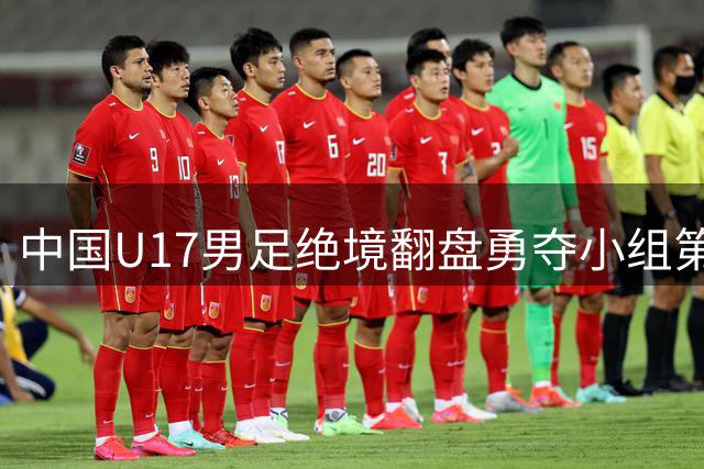 中国U17男足绝境翻盘勇夺小组第一 杀入四强创历史