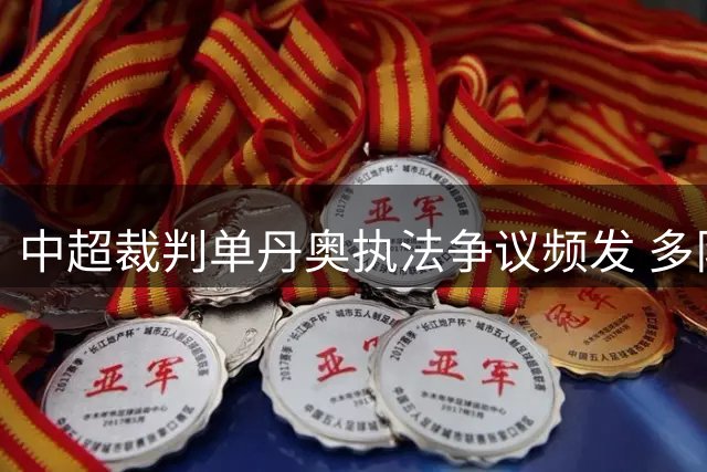 中超裁判单丹奥执法争议频发 多队呼吁关键战换人