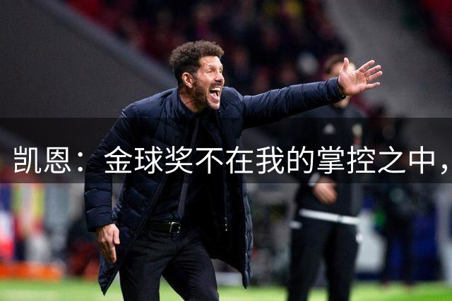 凯恩：金球奖不在我的掌控之中，但我为自己踢出的赛季感到自豪
