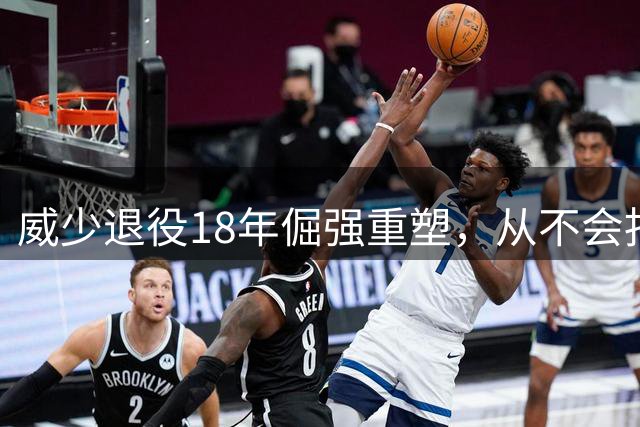 威少退役18年倔强重塑，从不会扣篮到定义篮球