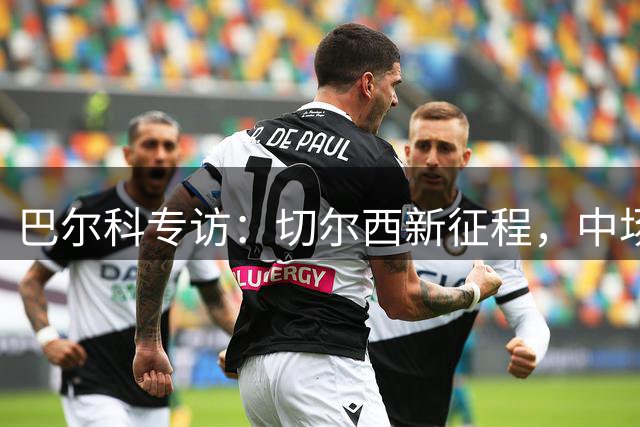 巴尔科专访：切尔西新征程，中场转型铸就职业生涯关键