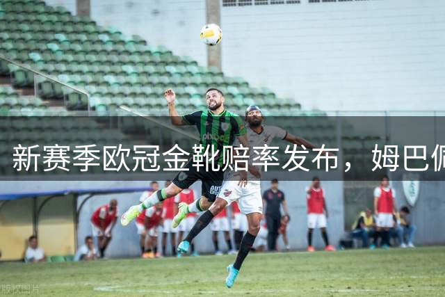 新赛季欧冠金靴赔率发布，姆巴佩领跑榜单