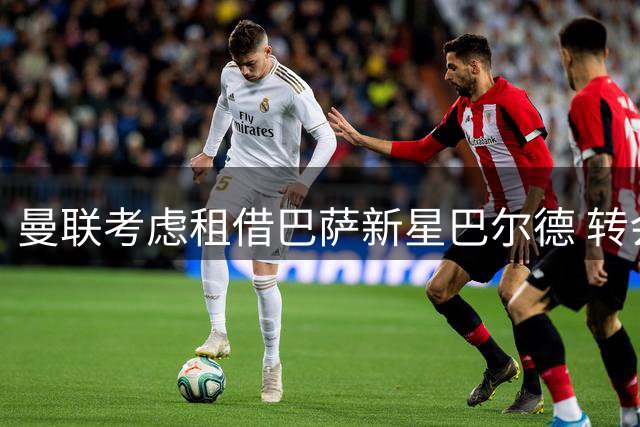 曼联考虑租借巴萨新星巴尔德 转会费或达四千万欧