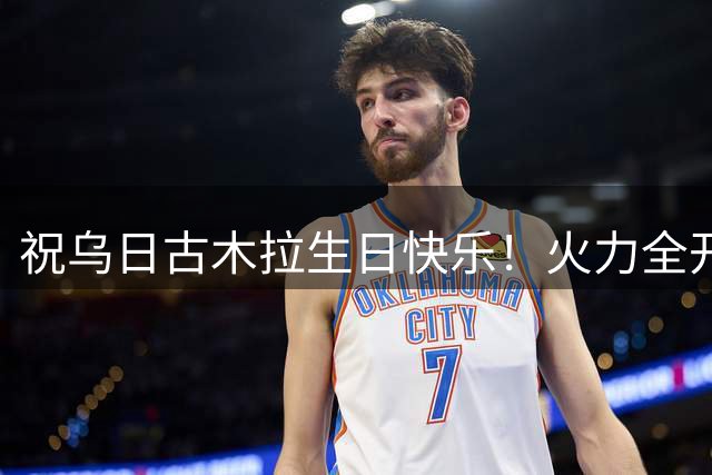 祝乌日古木拉生日快乐！火力全开，持续在赛场上攻城拔寨