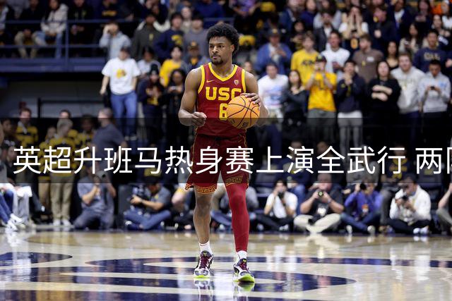 英超升班马热身赛上演全武行 两队新援斗殴引争议