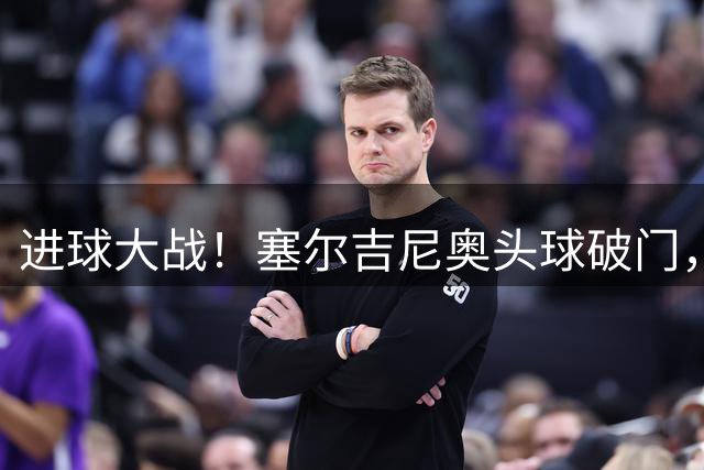 进球大战！塞尔吉尼奥头球破门，北京国安再次领先3-2云南玉昆！