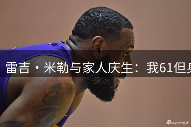 雷吉·米勒与家人庆生：我61但身体年龄只有55 大家都出门运动吧