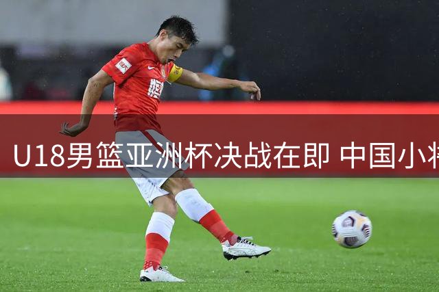 U18男篮亚洲杯决战在即 中国小将挑战澳洲霸主地位